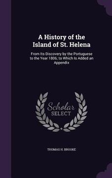 portada A History of the Island of St. Helena: From Its Discovery by the Portuguese to the Year 1806; to Which Is Added an Appendix (en Inglés)