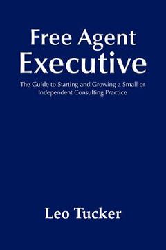 portada free agent executive: the guide to starting and growing a small or independent consulting practice (en Inglés)
