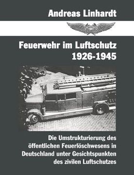 portada Feuerwehr im Luftschutz 1926-1945: Die Umstrukturierung des öffentlichen Feuerlöschwesens in Deutschland unter Gesichtspunkten des zivilen Lutschutzes (en Alemán)