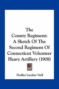 portada the county regiment: a sketch of the second regiment of connecticut volunteer heavy artillery (1908) (en Inglés)