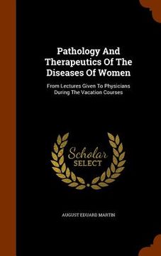 portada Pathology And Therapeutics Of The Diseases Of Women: From Lectures Given To Physicians During The Vacation Courses (en Inglés)