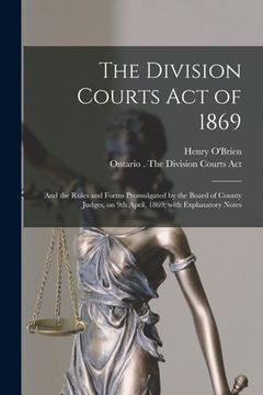 portada The Division Courts Act of 1869 [microform]: and the Rules and Forms Promulgated by the Board of County Judges, on 9th April, 1869; With Explanatory N