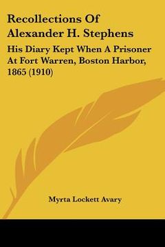 portada recollections of alexander h. stephens: his diary kept when a prisoner at fort warren, boston harbor, 1865 (1910) (in English)