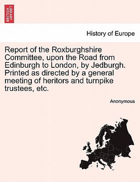 portada report of the roxburghshire committee, upon the road from edinburgh to london, by jedburgh. printed as directed by a general meeting of heritors and t (en Inglés)