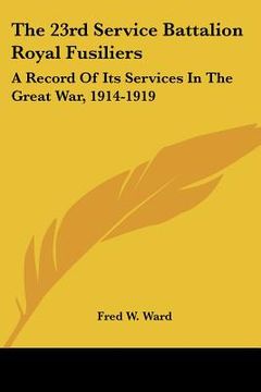 portada the 23rd service battalion royal fusiliers: a record of its services in the great war, 1914-1919 (en Inglés)