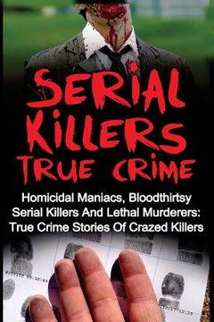 portada Serial Killers True Crime: Homicidal Maniacs, Bloodthirsty Serial Killers And Lethal Murderers: True Crime Stories Of Crazed Killers (en Inglés)