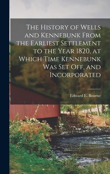 portada The History of Wells and Kennebunk From the Earliest Settlement to the Year 1820, at Which Time Kennebunk was set off, and Incorporated (in English)