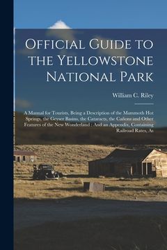portada Official Guide to the Yellowstone National Park: A Manual for Tourists, Being a Description of the Mammoth Hot Springs, the Geyser Basins, the Catarac