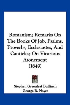 portada romanism; remarks on the books of job, psalms, proverbs, ecclesiastes, and canticles; on vicarious atonement (1849) (en Inglés)