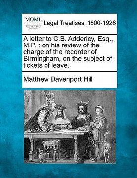 portada a letter to c.b. adderley, esq., m.p.: on his review of the charge of the recorder of birmingham, on the subject of tickets of leave.