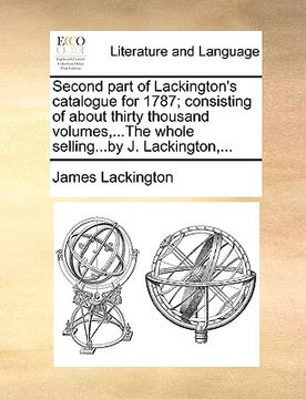 portada second part of lackington's catalogue for 1787; consisting of about thirty thousand volumes, ...the whole selling...by j. lackington, ...