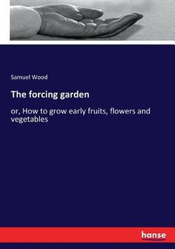 portada The forcing garden: or, How to grow early fruits, flowers and vegetables (en Inglés)