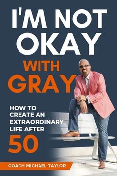 portada I'm Not Okay With Gray: How To Create An Extraordinary Life After 50 (en Inglés)