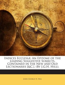 portada Indices Ecclesiae: An Epitome of the Leading Suggestive Subjects, Contained in the New and Old Lectionaries [&C.]. (by J.G.H. Hill).