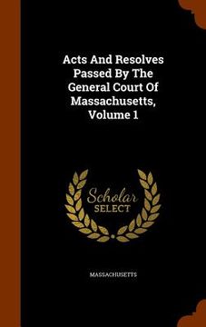 portada Acts And Resolves Passed By The General Court Of Massachusetts, Volume 1 (en Inglés)