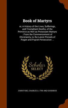portada Book of Martyrs: or, A History of the Lives, Sufferings, and Triumphant Deaths, of the Primitive as Well as Protestant Martyrs: From th (en Inglés)