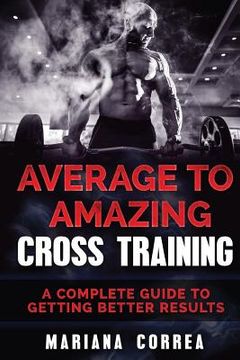 portada Average To AMAZING CROSS TRAINING: A COMPLETE GUIDE To GETTING BETTER RESULTS