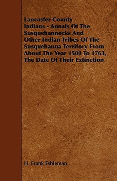 portada lancaster county indians - annals of the susquehannocks and other indian tribes of the susquehanna territory from about the year 1500 to 1763, the dat (in English)