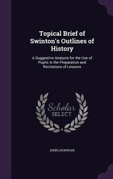 portada Topical Brief of Swinton's Outlines of History: A Suggestive Analysis for the Use of Pupils in the Preparation and Recitations of Lessons