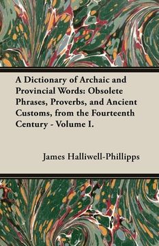 portada A Dictionary of Archaic and Provincial Words: Obsolete Phrases, Proverbs, and Ancient Customs, from the Fourteenth Century - Volume I. (in English)