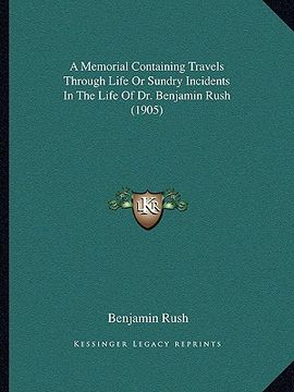portada a memorial containing travels through life or sundry incidents in the life of dr. benjamin rush (1905) (en Inglés)