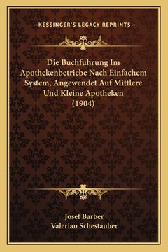 portada Die Buchfuhrung Im Apothekenbetriebe Nach Einfachem System, Angewendet Auf Mittlere Und Kleine Apotheken (1904) (in German)