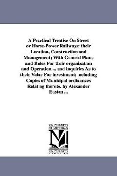 portada a   practical treatise on street or horse-power railways: their location, construction and management; with general plans and rules for their organiza