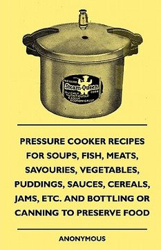 portada pressure cooker recipes for soups, fish, meats, savouries, vegetables, puddings, sauces, cereals, jams, etc. and bottling or canning to preserve food (en Inglés)