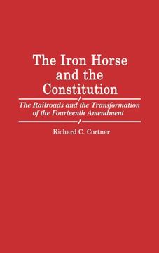 portada The Iron Horse and the Constitution: The Railroads and the Transformation of the Fourteenth Amendment (Contributions in Legal Studies)