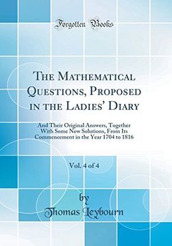 portada The Mathematical Questions, Proposed in the Ladies' Diary, Vol. 4 of 4: And Their Original Answers, Together With Some new Solutions, From its Commencement in the Year 1704 to 1816 (Classic Reprint) (en Inglés)