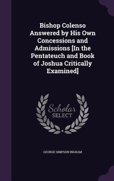 portada Bishop Colenso Answered by His Own Concessions and Admissions [In the Pentateuch and Book of Joshua Critically Examined] (en Inglés)