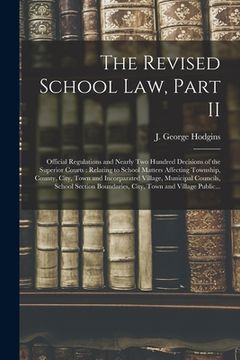 portada The Revised School Law, Part II [microform]: Official Regulations and Nearly Two Hundred Decisions of the Superior Courts: Relating to School Matters (en Inglés)