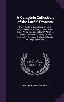 portada A Complete Collection of the Lords' Protests: From the First Upon Record, in the Reign of Henry the Third, to the Present Time; With a Copious Index; (en Inglés)