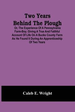 portada Two Years Behind The Plough: Or, The Experience Of A Pennsylvania Farm-Boy. Giving A True And Faithful Account Of Life On A Bucks County Farm As He (en Inglés)