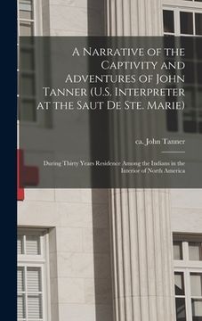 portada A Narrative of the Captivity and Adventures of John Tanner (U.S. Interpreter at the Saut De Ste. Marie): During Thirty Years Residence Among the India (in English)