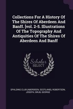 portada Collections For A History Of The Shires Of Aberdeen And Banff. [vol. 2-5. Illustrations Of The Topography And Antiquities Of The Shires Of Aberdeen An (in English)