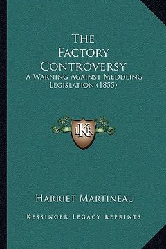 portada the factory controversy: a warning against meddling legislation (1855) (en Inglés)
