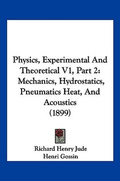 portada physics, experimental and theoretical v1, part 2: mechanics, hydrostatics, pneumatics heat, and acoustics (1899) (en Inglés)