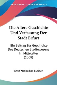 portada Die Altere Geschichte Und Verfassung Der Stadt Erfurt: Ein Beitrag Zur Geschichte Des Deutschen Stadtewesens Im Mittelalter (1868) (en Alemán)