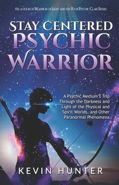 portada Stay Centered Psychic Warrior: A Psychic Medium's Trip Through the Darkness and Light of the Physical and Spirit Worlds, and Other Paranormal Phenome