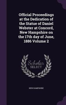 portada Official Proceedings at the Dedication of the Statue of Daniel Webster at Concord, New Hampshire on the 17th day of June, 1886 Volume 2