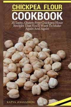 portada Chickpea Flour Cookbook: 35 Tasty, Gluten-Free Chickpea Flour Recipes That You'll Want To Make Again And Again