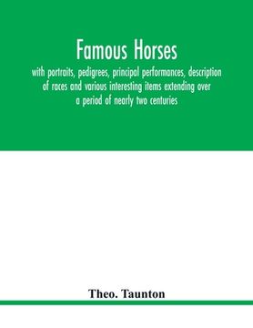 portada Famous horses, with portraits, pedigrees, principal performances, description of races and various interesting items extending over a period of nearly (en Inglés)