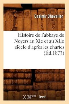 portada Histoire de l'Abbaye de Noyers Au XIE Et Au Xiie Siècle d'Après Les Chartes (Éd.1873) (en Francés)