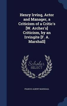 portada Henry Irving, Actor and Manager, a Criticism of a Critic's [W. Archer's] Criticism, by an Irvingite [F. A. Marshall]