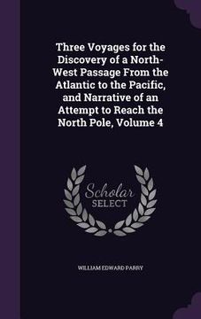 portada Three Voyages for the Discovery of a North-West Passage From the Atlantic to the Pacific, and Narrative of an Attempt to Reach the North Pole, Volume (en Inglés)