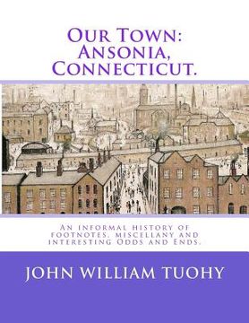 portada Our Town: Ansonia, Connecticut.: An informal history of footnotes, miscellany and interesting Odds and Ends. (en Inglés)