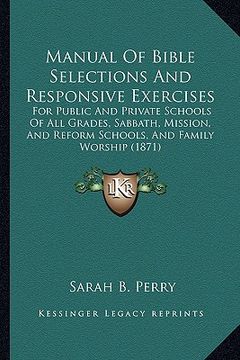 portada manual of bible selections and responsive exercises: for public and private schools of all grades, sabbath, mission, and reform schools, and family wo