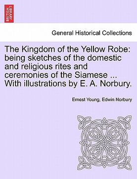 portada the kingdom of the yellow robe: being sketches of the domestic and religious rites and ceremonies of the siamese ... with illustrations by e. a. norbu (en Inglés)