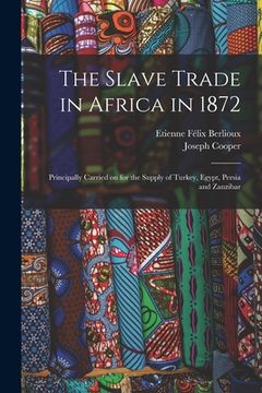 portada The Slave Trade in Africa in 1872: Principally Carried on for the Supply of Turkey, Egypt, Persia and Zanzibar (in English)